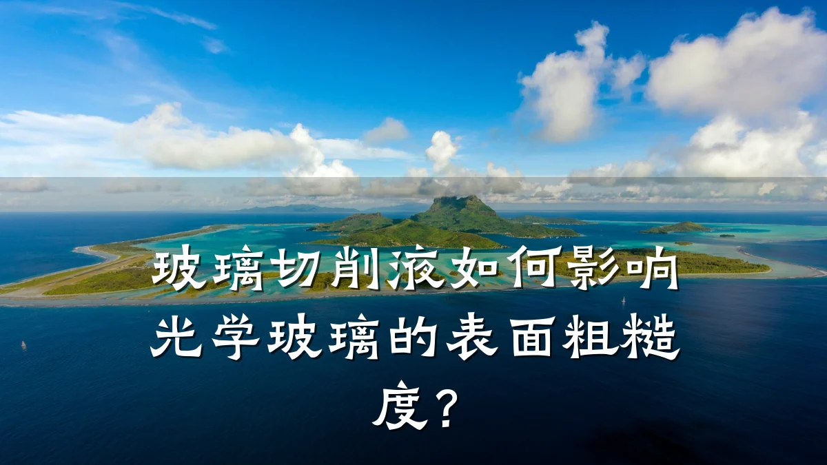玻璃切削液如何影响光学玻璃的表面粗糙度?