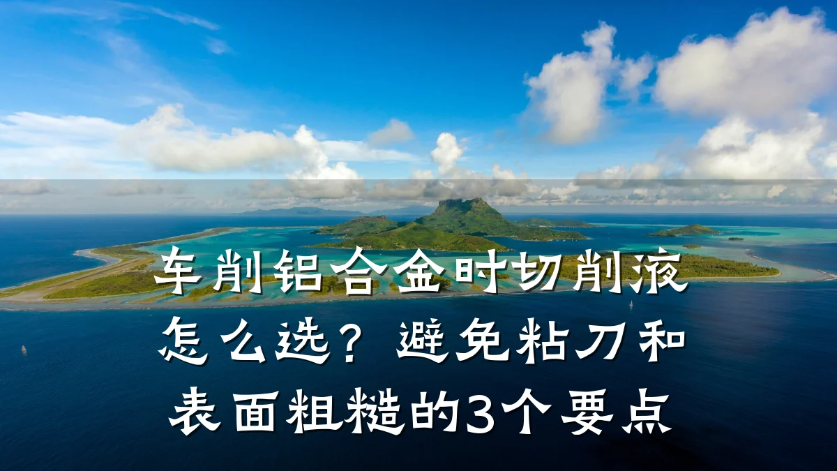 车削铝合金时切削液怎么选?避免粘刀和表面粗糙的3个要点